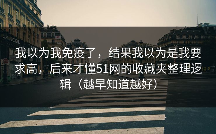 我以为我免疫了,结果我以为是我要求高,后来才懂51网的收藏夹整理逻辑(越早知道越好) 我以为我免疫了,结果我以为是我要求高,后来才懂51网的收藏夹整理逻辑(越早知道越好)
