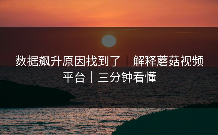 数据飙升原因找到了｜解释蘑菇视频平台｜三分钟看懂