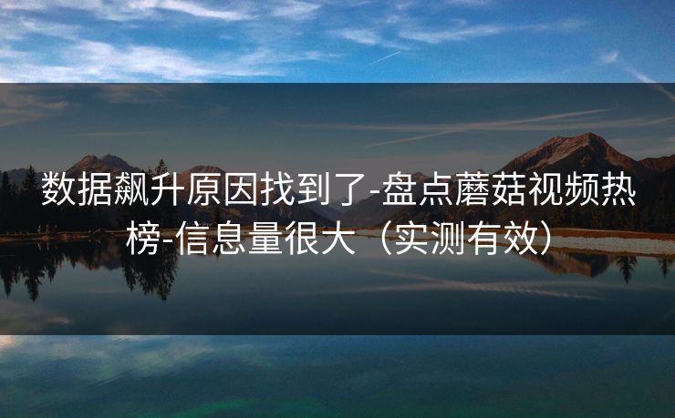 数据飙升原因找到了-盘点蘑菇视频热榜-信息量很大（实测有效）