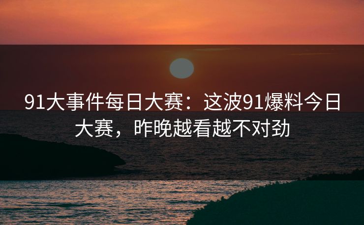 91大事件每日大赛：这波91爆料今日大赛，昨晚越看越不对劲
