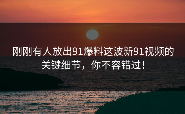 刚刚有人放出91爆料这波新91视频的关键细节，你不容错过！