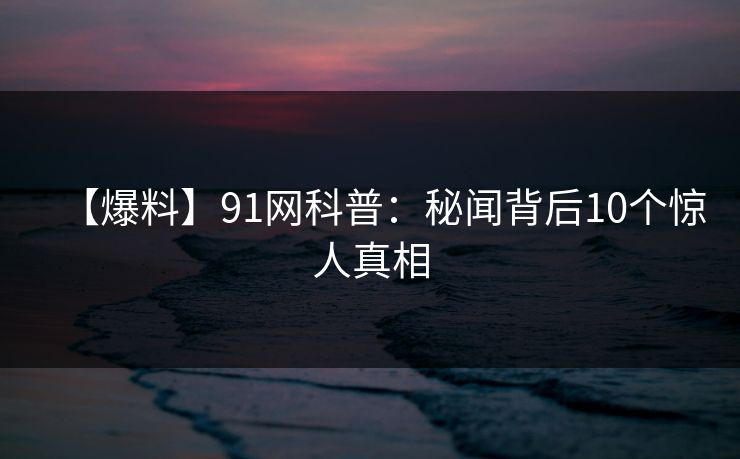 【爆料】91网科普：秘闻背后10个惊人真相