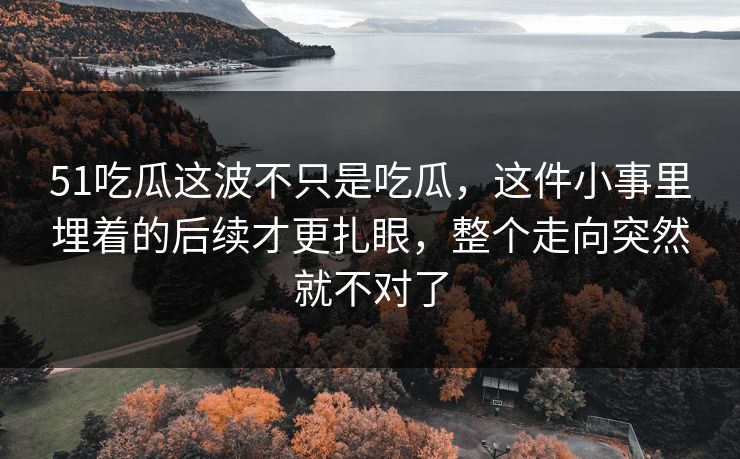 51吃瓜这波不只是吃瓜，这件小事里埋着的后续才更扎眼，整个走向突然就不对了