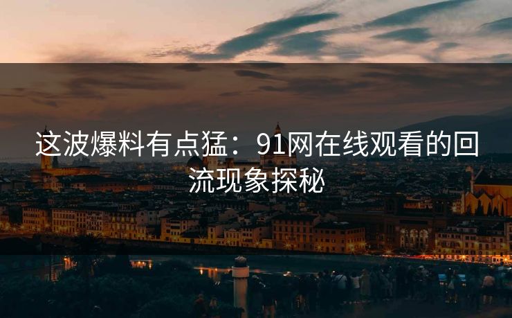 这波爆料有点猛：91网在线观看的回流现象探秘