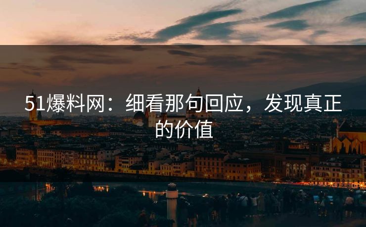 51爆料网：细看那句回应，发现真正的价值